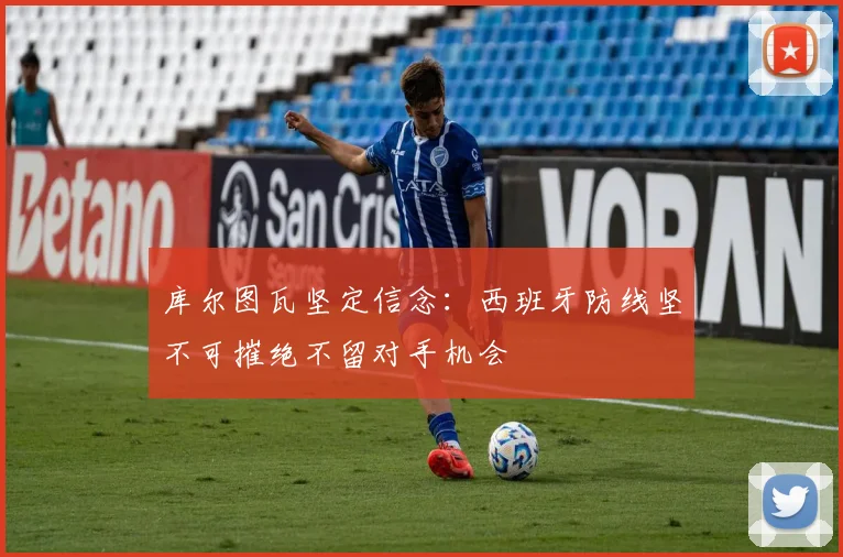 库尔图瓦坚定信念：西班牙防线坚不可摧绝不留对手机会