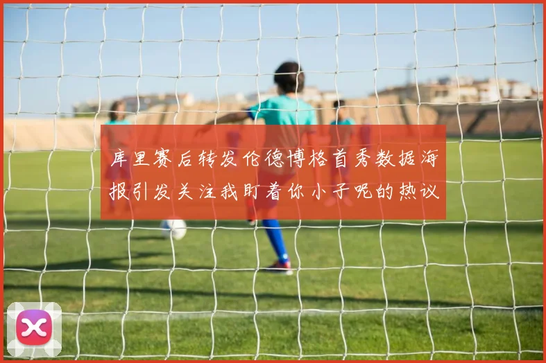 库里赛后转发伦德博格首秀数据海报引发关注我盯着你小子呢的热议