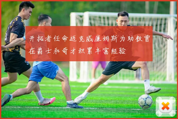 开拓者任命迈克威廉姆斯为助教曾在爵士和奇才积累丰富经验