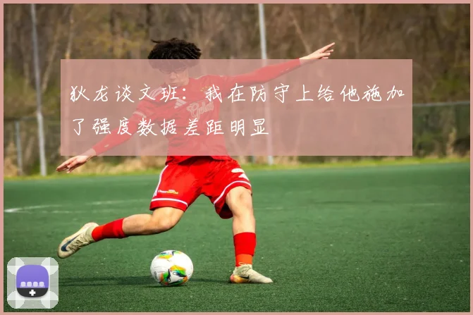 狄龙谈文班：我在防守上给他施加了强度数据差距明显