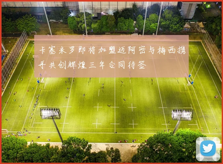卡塞米罗即将加盟迈阿密与梅西携手共创辉煌三年合同待签