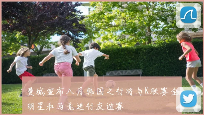 曼城宣布八月韩国之行将与K联赛全明星和马竞进行友谊赛