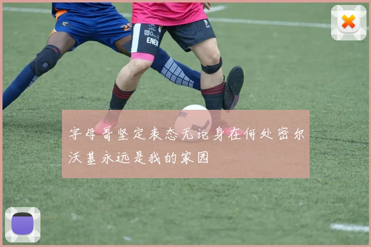 字母哥坚定表态无论身在何处密尔沃基永远是我的家园