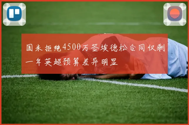 国米拒绝4500万签埃德松合同仅剩一年英超预算差异明显