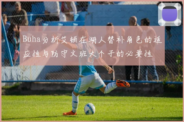 Buha分析艾顿在湖人替补角色的适应性与防守文班大个子的必要性