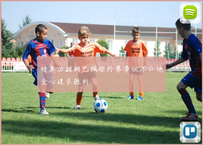 特奥力挺姆巴佩称外界争议不公他全心追求胜利