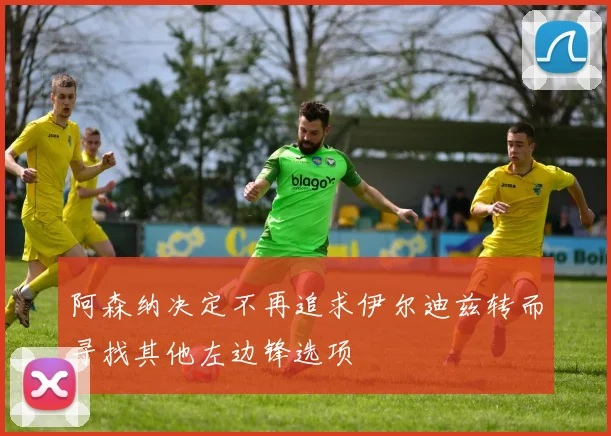阿森纳决定不再追求伊尔迪兹转而寻找其他左边锋选项