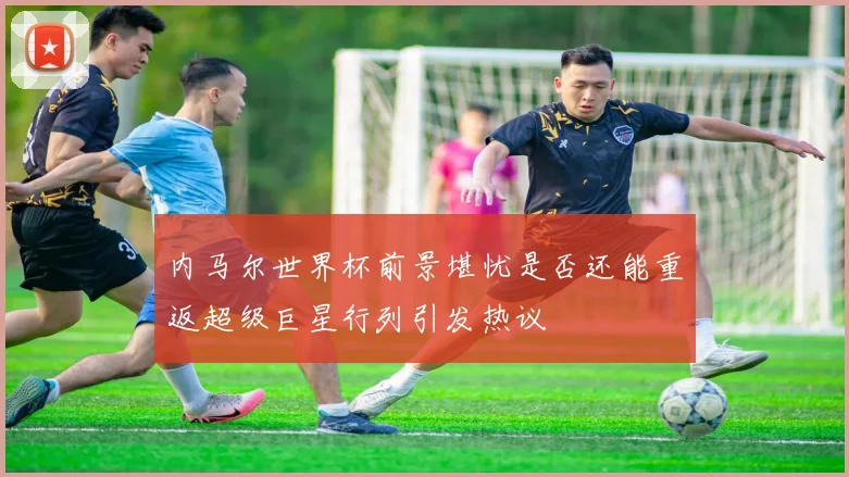 内马尔世界杯前景堪忧是否还能重返超级巨星行列引发热议
