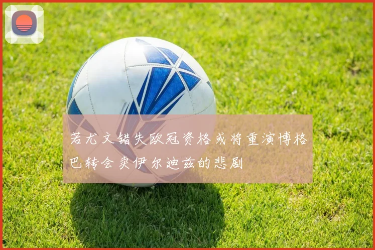 若尤文错失欧冠资格或将重演博格巴转会卖伊尔迪兹的悲剧