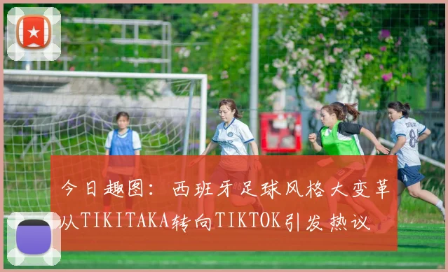今日趣图：西班牙足球风格大变革从TIKITAKA转向TIKTOK引发热议