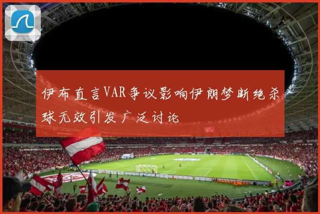 伊布直言VAR争议影响伊朗梦断绝杀球无效引发广泛讨论