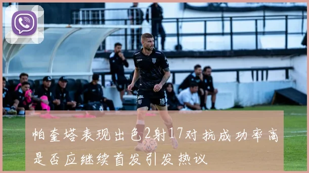 帕奎塔表现出色2射17对抗成功率高是否应继续首发引发热议