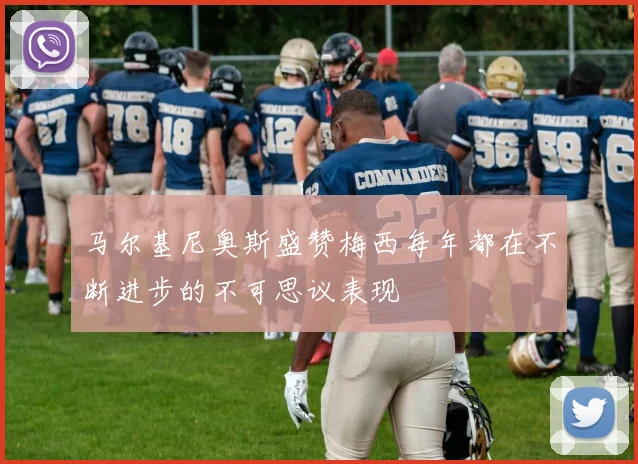 马尔基尼奥斯盛赞梅西每年都在不断进步的不可思议表现