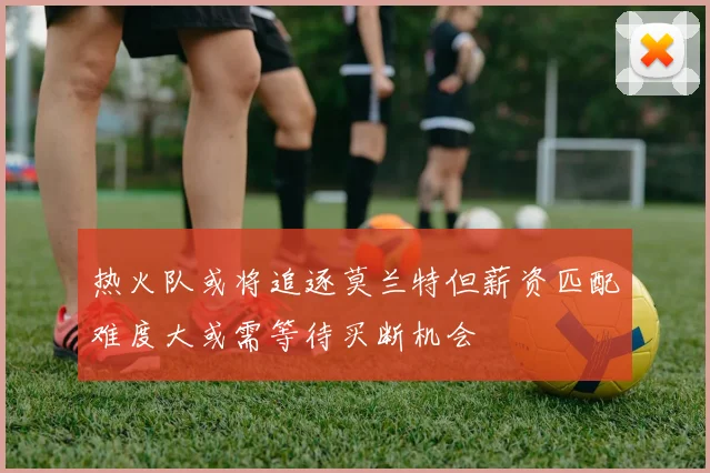 热火队或将追逐莫兰特但薪资匹配难度大或需等待买断机会