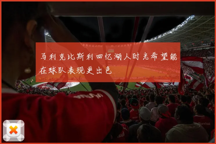马利克比斯利回忆湖人时光希望能在球队表现更出色