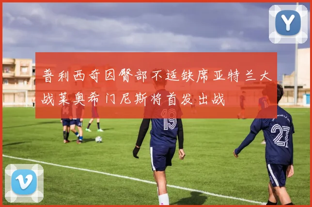 普利西奇因臀部不适缺席亚特兰大战莱奥希门尼斯将首发出战