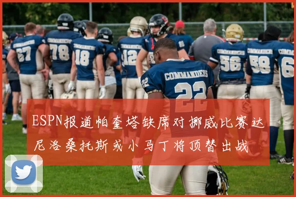 ESPN报道帕奎塔缺席对挪威比赛达尼洛桑托斯或小马丁将顶替出战