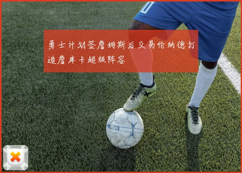 勇士计划签詹姆斯后交易伦纳德打造詹库卡超级阵容