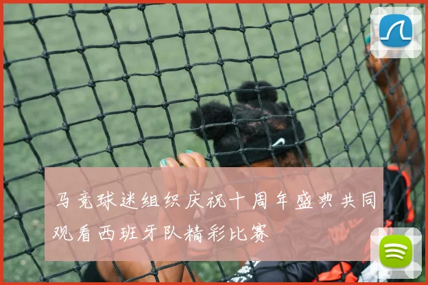 马竞球迷组织庆祝十周年盛典共同观看西班牙队精彩比赛