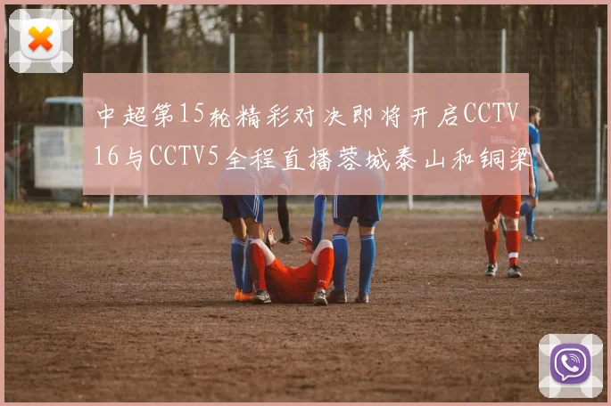 中超第15轮精彩对决即将开启CCTV16与CCTV5全程直播蓉城泰山和铜梁龙国安赛事