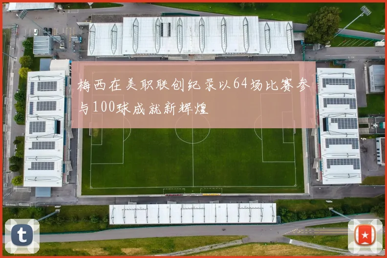 梅西在美职联创纪录以64场比赛参与100球成就新辉煌