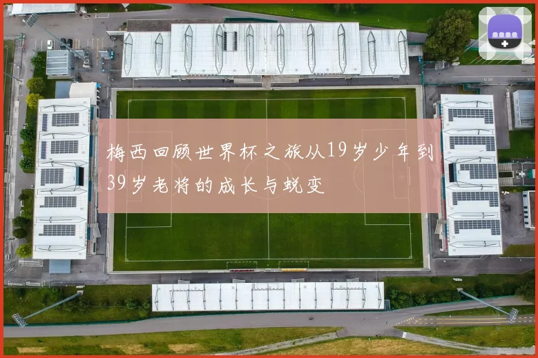 梅西回顾世界杯之旅从19岁少年到39岁老将的成长与蜕变